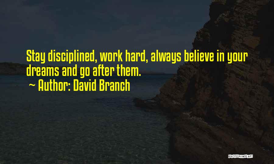 David Branch Quotes: Stay Disciplined, Work Hard, Always Believe In Your Dreams And Go After Them.