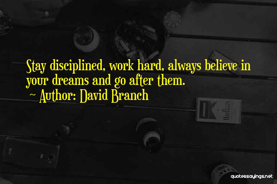 David Branch Quotes: Stay Disciplined, Work Hard, Always Believe In Your Dreams And Go After Them.