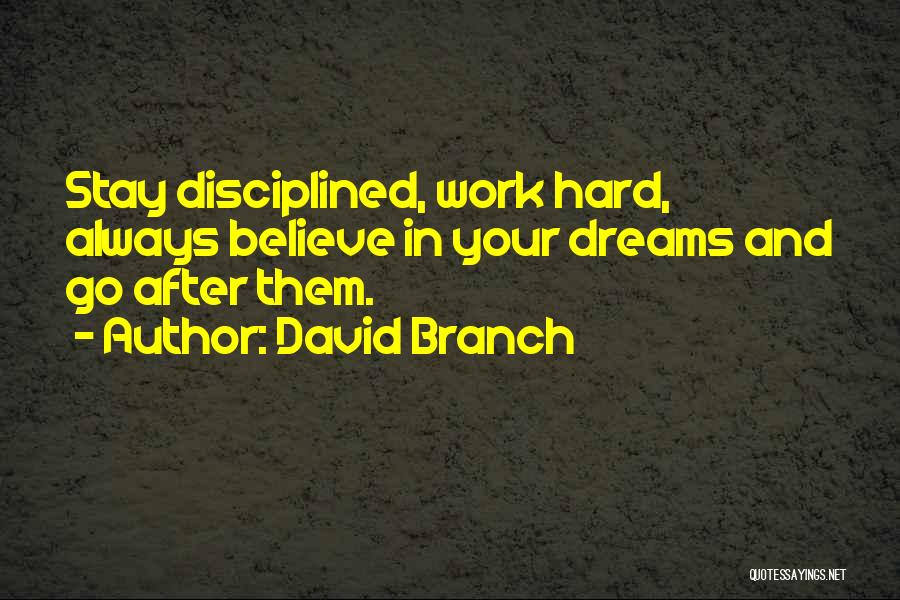 David Branch Quotes: Stay Disciplined, Work Hard, Always Believe In Your Dreams And Go After Them.