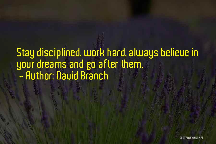 David Branch Quotes: Stay Disciplined, Work Hard, Always Believe In Your Dreams And Go After Them.