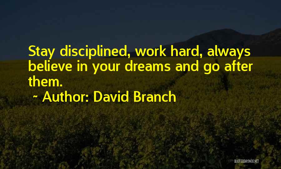 David Branch Quotes: Stay Disciplined, Work Hard, Always Believe In Your Dreams And Go After Them.