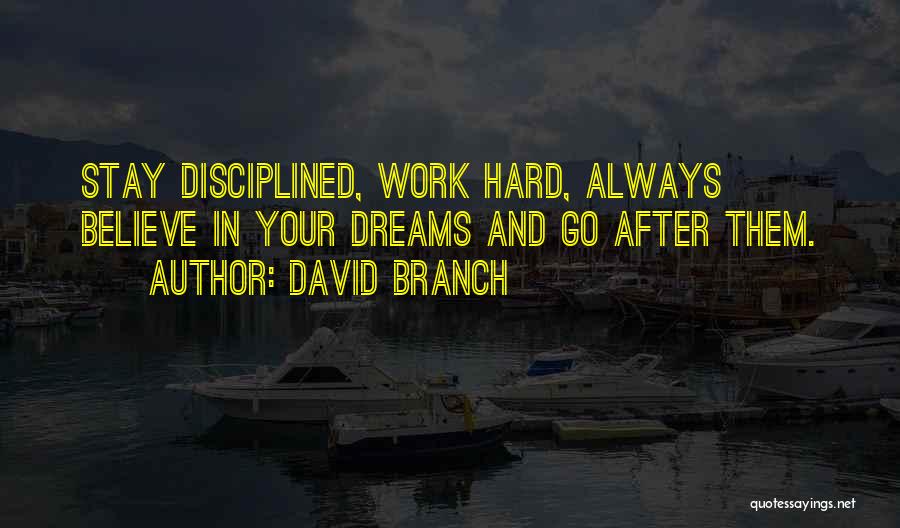 David Branch Quotes: Stay Disciplined, Work Hard, Always Believe In Your Dreams And Go After Them.