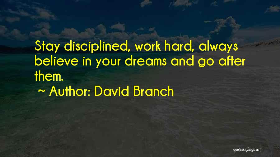 David Branch Quotes: Stay Disciplined, Work Hard, Always Believe In Your Dreams And Go After Them.