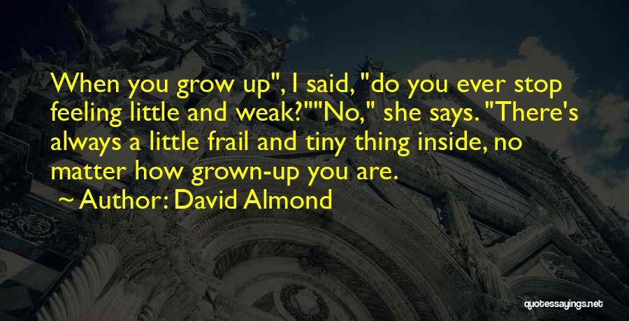 David Almond Quotes: When You Grow Up, I Said, Do You Ever Stop Feeling Little And Weak?no, She Says. There's Always A Little