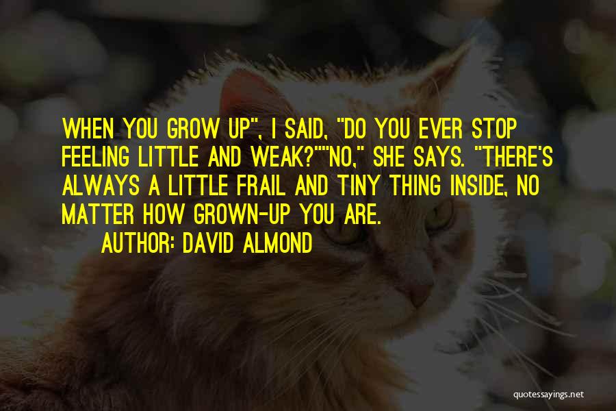 David Almond Quotes: When You Grow Up, I Said, Do You Ever Stop Feeling Little And Weak?no, She Says. There's Always A Little