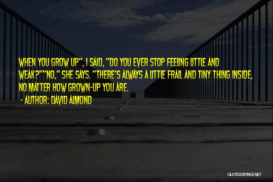 David Almond Quotes: When You Grow Up, I Said, Do You Ever Stop Feeling Little And Weak?no, She Says. There's Always A Little