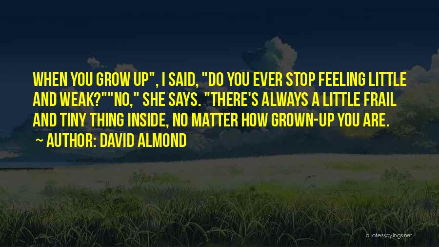 David Almond Quotes: When You Grow Up, I Said, Do You Ever Stop Feeling Little And Weak?no, She Says. There's Always A Little