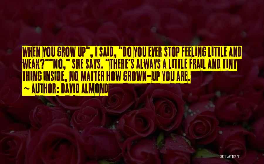 David Almond Quotes: When You Grow Up, I Said, Do You Ever Stop Feeling Little And Weak?no, She Says. There's Always A Little