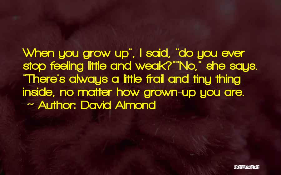 David Almond Quotes: When You Grow Up, I Said, Do You Ever Stop Feeling Little And Weak?no, She Says. There's Always A Little