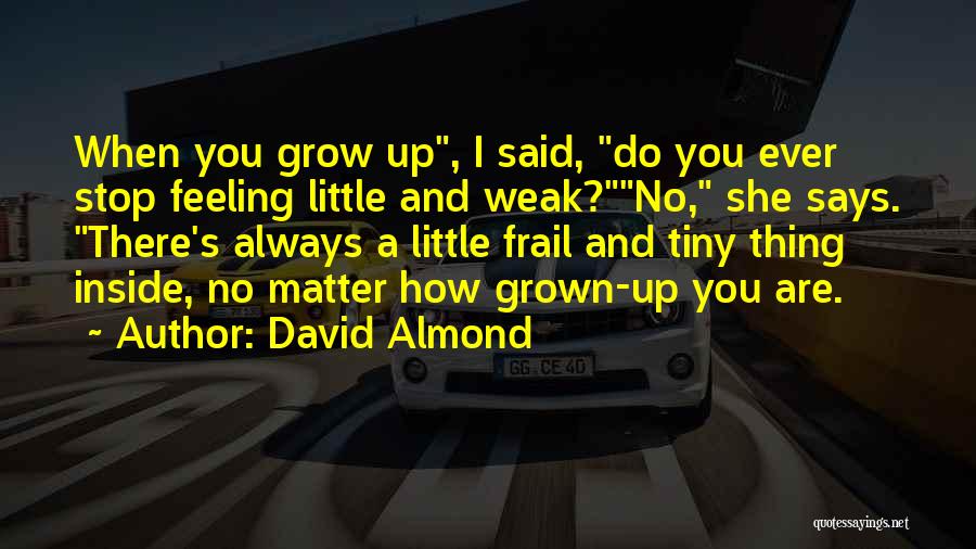 David Almond Quotes: When You Grow Up, I Said, Do You Ever Stop Feeling Little And Weak?no, She Says. There's Always A Little