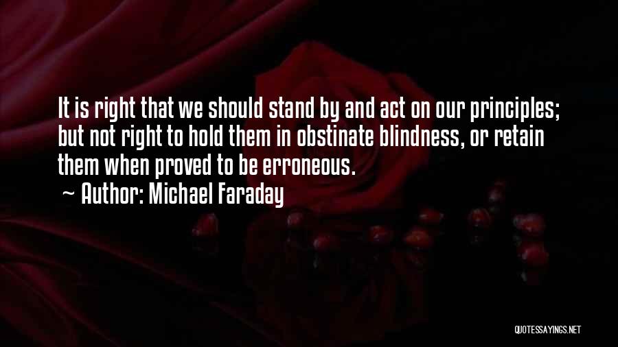 Michael Faraday Quotes: It Is Right That We Should Stand By And Act On Our Principles; But Not Right To Hold Them In