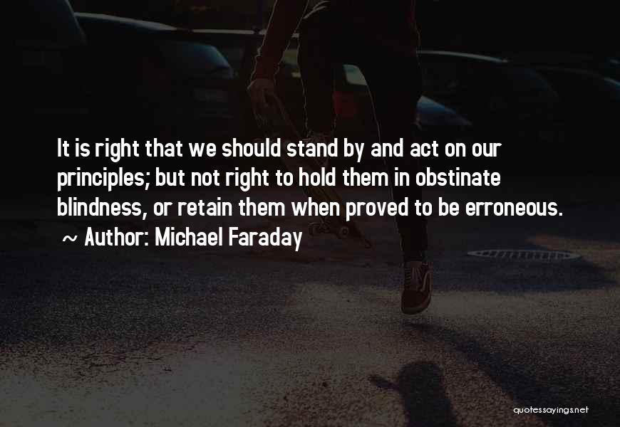 Michael Faraday Quotes: It Is Right That We Should Stand By And Act On Our Principles; But Not Right To Hold Them In