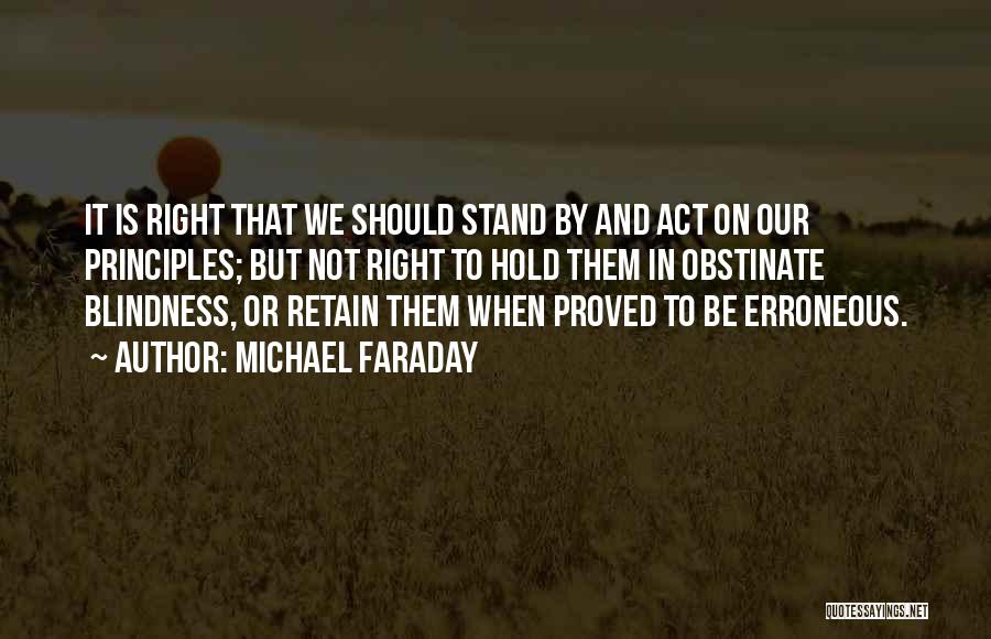 Michael Faraday Quotes: It Is Right That We Should Stand By And Act On Our Principles; But Not Right To Hold Them In