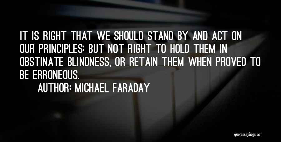 Michael Faraday Quotes: It Is Right That We Should Stand By And Act On Our Principles; But Not Right To Hold Them In