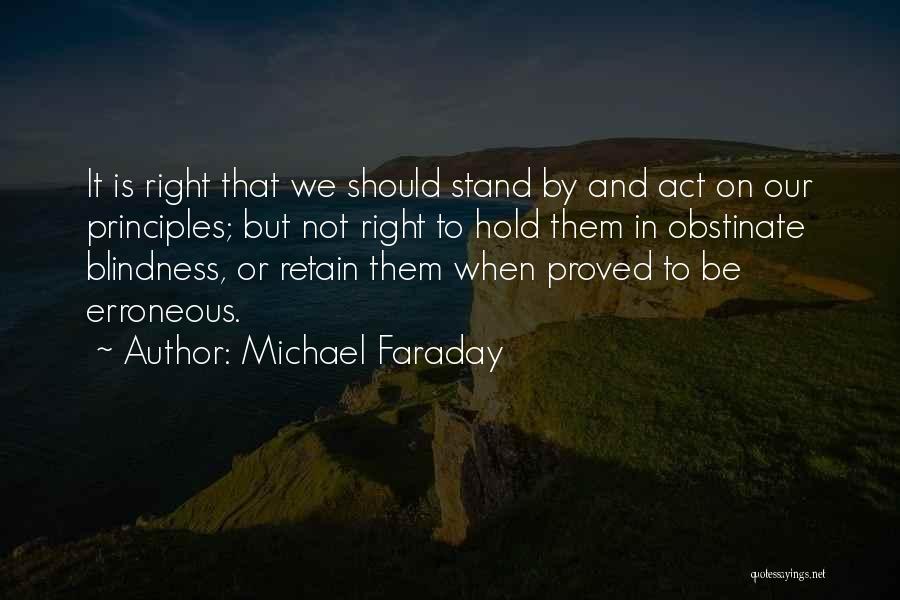 Michael Faraday Quotes: It Is Right That We Should Stand By And Act On Our Principles; But Not Right To Hold Them In