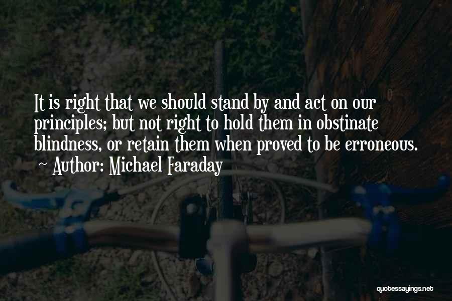 Michael Faraday Quotes: It Is Right That We Should Stand By And Act On Our Principles; But Not Right To Hold Them In