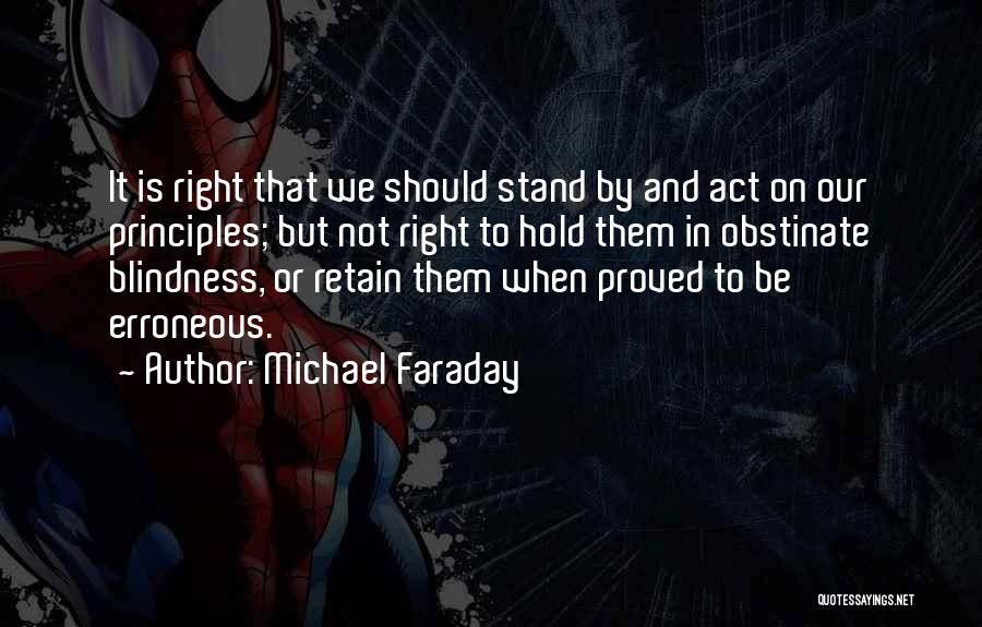 Michael Faraday Quotes: It Is Right That We Should Stand By And Act On Our Principles; But Not Right To Hold Them In