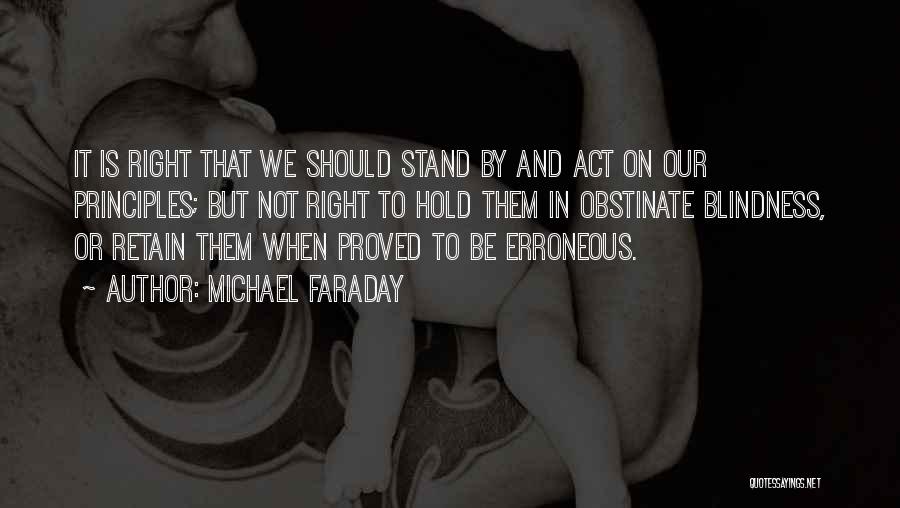 Michael Faraday Quotes: It Is Right That We Should Stand By And Act On Our Principles; But Not Right To Hold Them In