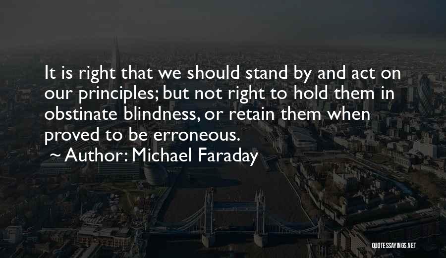 Michael Faraday Quotes: It Is Right That We Should Stand By And Act On Our Principles; But Not Right To Hold Them In