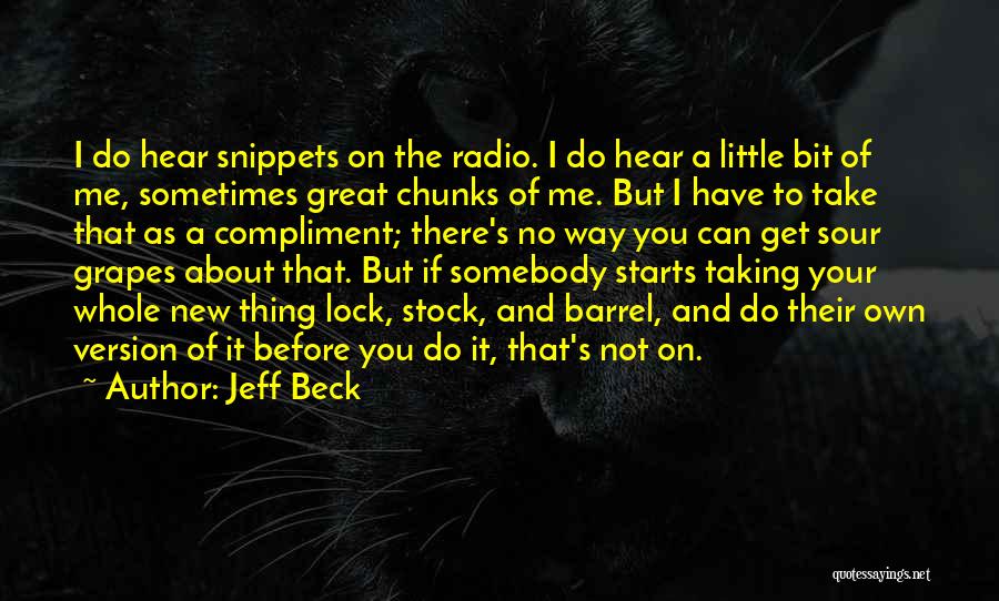 Jeff Beck Quotes: I Do Hear Snippets On The Radio. I Do Hear A Little Bit Of Me, Sometimes Great Chunks Of Me.