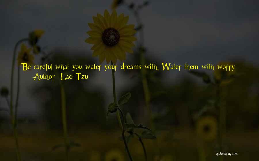 Lao-Tzu Quotes: Be Careful What You Water Your Dreams With. Water Them With Worry And Fear And You Will Produce Weeds That