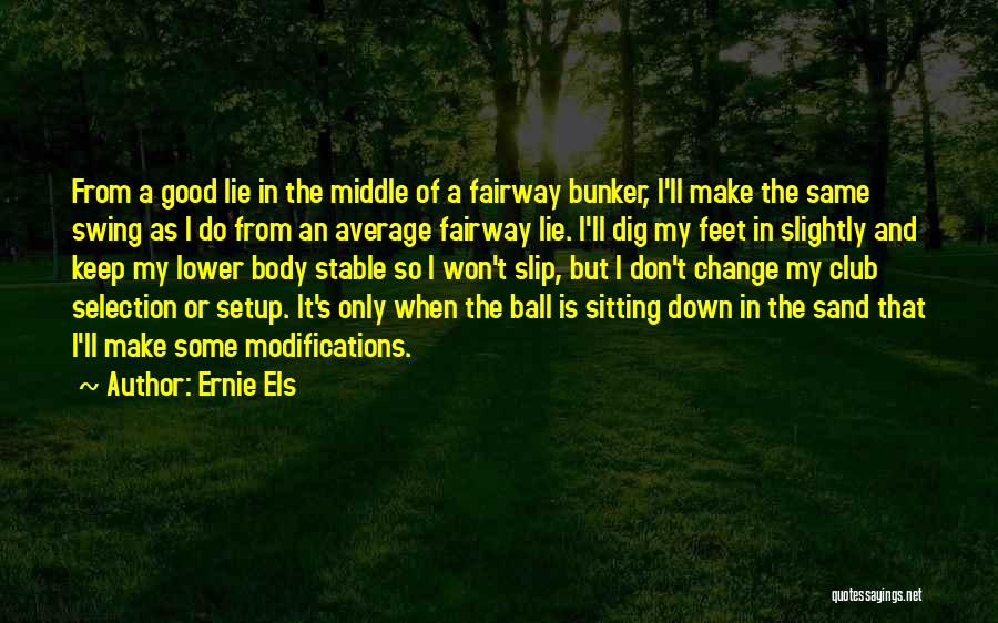 Ernie Els Quotes: From A Good Lie In The Middle Of A Fairway Bunker, I'll Make The Same Swing As I Do From