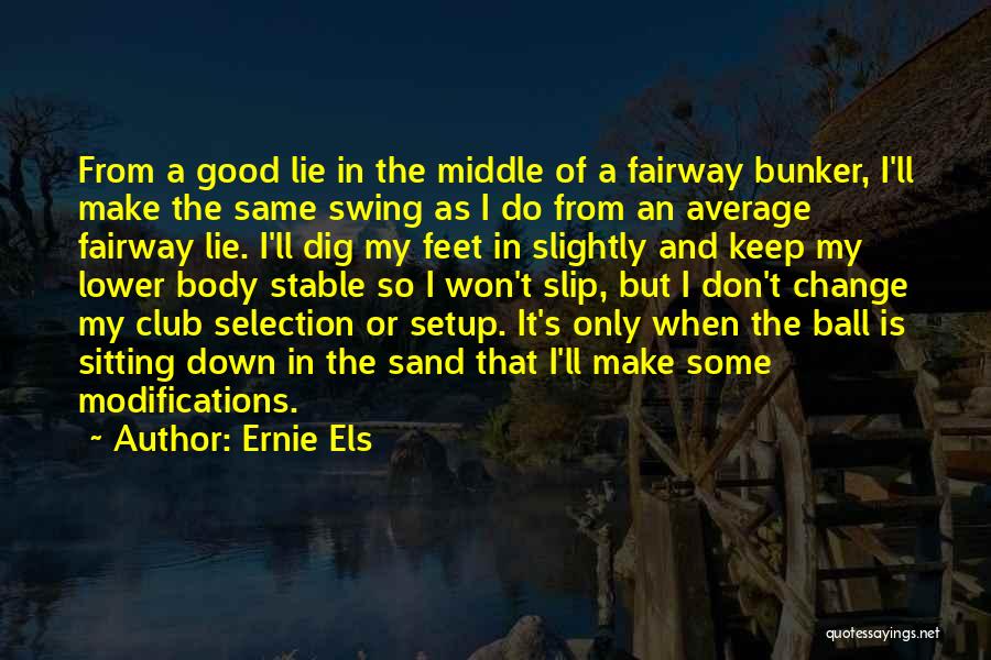 Ernie Els Quotes: From A Good Lie In The Middle Of A Fairway Bunker, I'll Make The Same Swing As I Do From