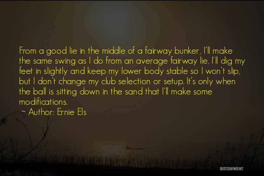 Ernie Els Quotes: From A Good Lie In The Middle Of A Fairway Bunker, I'll Make The Same Swing As I Do From