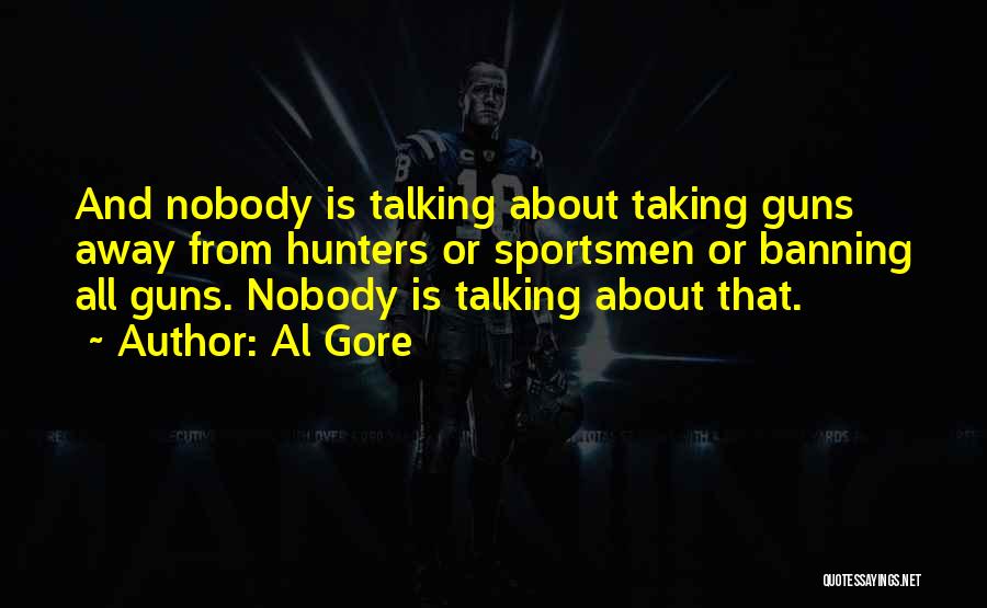 Al Gore Quotes: And Nobody Is Talking About Taking Guns Away From Hunters Or Sportsmen Or Banning All Guns. Nobody Is Talking About