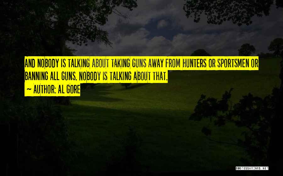 Al Gore Quotes: And Nobody Is Talking About Taking Guns Away From Hunters Or Sportsmen Or Banning All Guns. Nobody Is Talking About