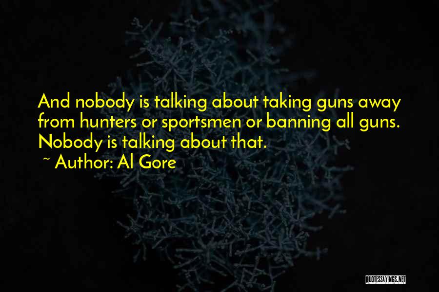 Al Gore Quotes: And Nobody Is Talking About Taking Guns Away From Hunters Or Sportsmen Or Banning All Guns. Nobody Is Talking About