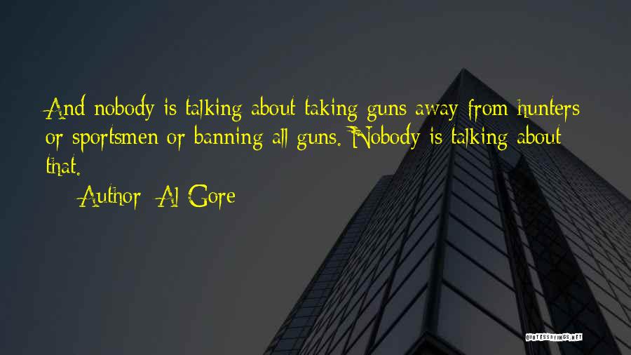 Al Gore Quotes: And Nobody Is Talking About Taking Guns Away From Hunters Or Sportsmen Or Banning All Guns. Nobody Is Talking About