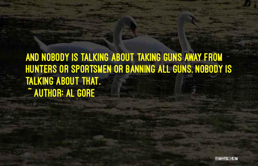 Al Gore Quotes: And Nobody Is Talking About Taking Guns Away From Hunters Or Sportsmen Or Banning All Guns. Nobody Is Talking About
