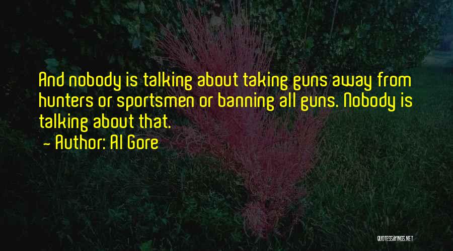 Al Gore Quotes: And Nobody Is Talking About Taking Guns Away From Hunters Or Sportsmen Or Banning All Guns. Nobody Is Talking About