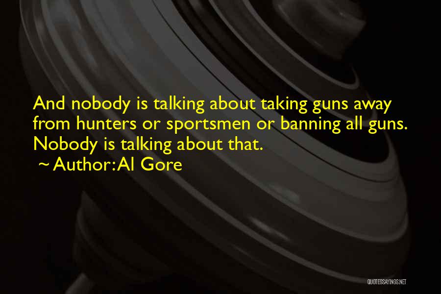 Al Gore Quotes: And Nobody Is Talking About Taking Guns Away From Hunters Or Sportsmen Or Banning All Guns. Nobody Is Talking About