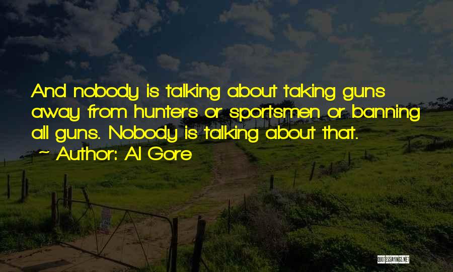 Al Gore Quotes: And Nobody Is Talking About Taking Guns Away From Hunters Or Sportsmen Or Banning All Guns. Nobody Is Talking About