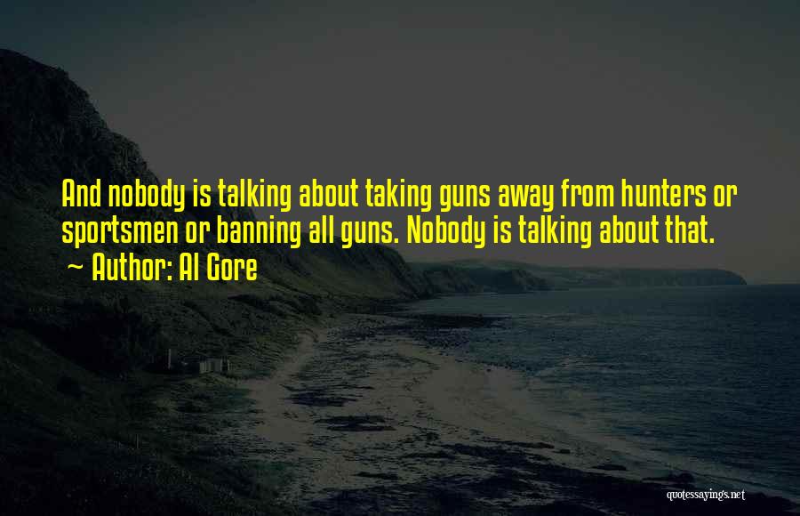 Al Gore Quotes: And Nobody Is Talking About Taking Guns Away From Hunters Or Sportsmen Or Banning All Guns. Nobody Is Talking About