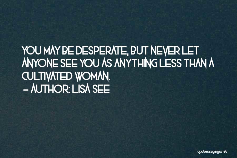 Lisa See Quotes: You May Be Desperate, But Never Let Anyone See You As Anything Less Than A Cultivated Woman.