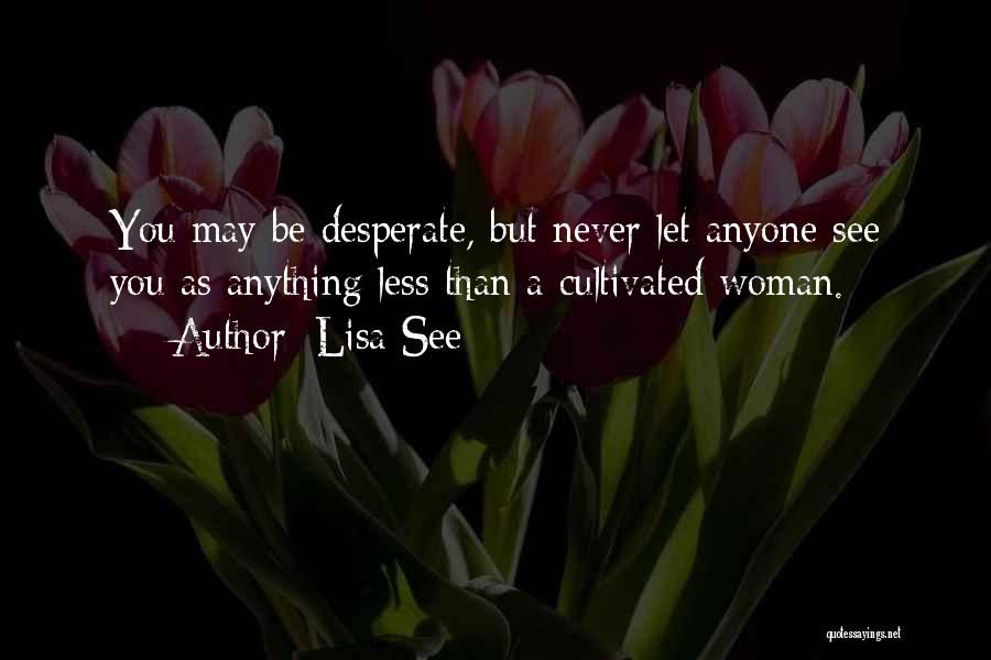 Lisa See Quotes: You May Be Desperate, But Never Let Anyone See You As Anything Less Than A Cultivated Woman.