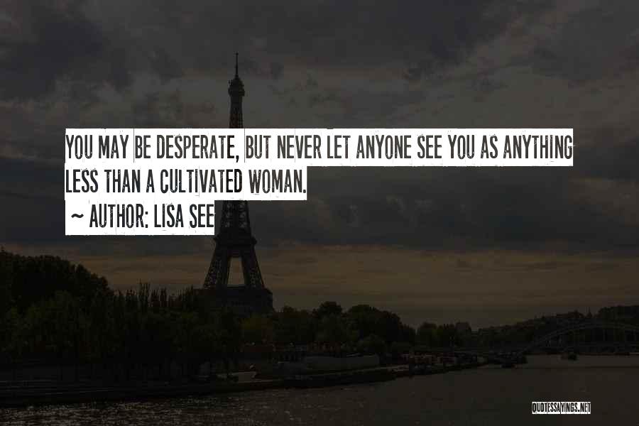 Lisa See Quotes: You May Be Desperate, But Never Let Anyone See You As Anything Less Than A Cultivated Woman.