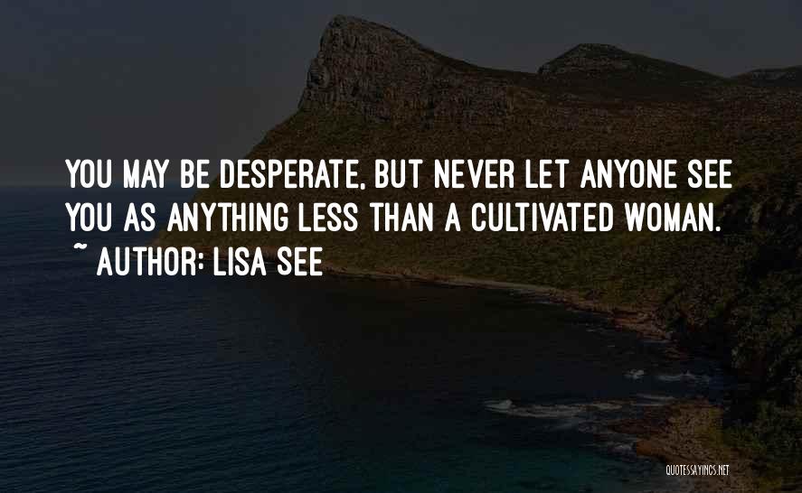 Lisa See Quotes: You May Be Desperate, But Never Let Anyone See You As Anything Less Than A Cultivated Woman.