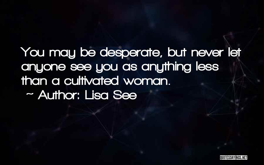 Lisa See Quotes: You May Be Desperate, But Never Let Anyone See You As Anything Less Than A Cultivated Woman.