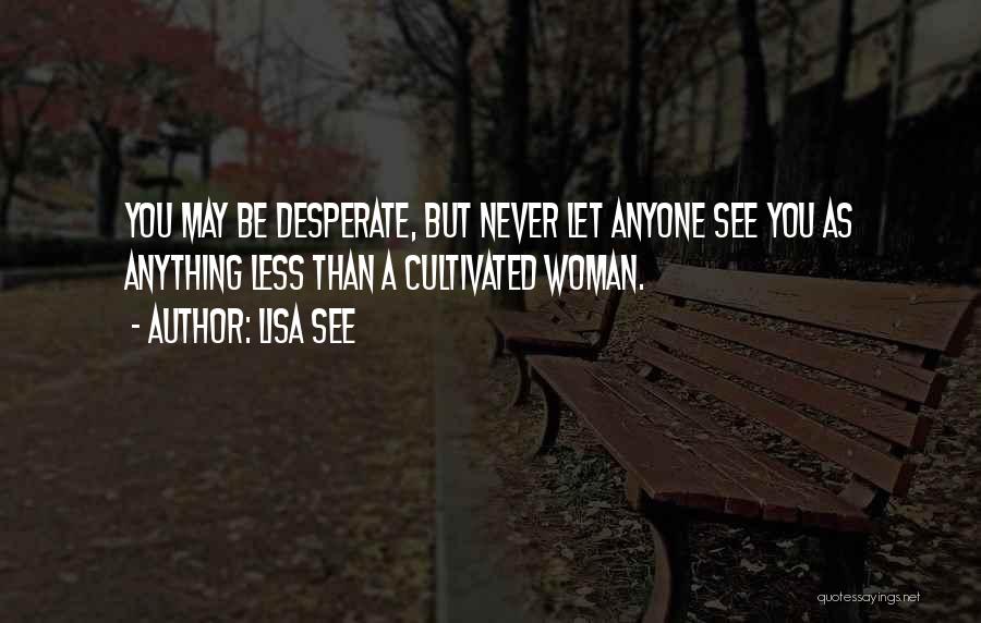 Lisa See Quotes: You May Be Desperate, But Never Let Anyone See You As Anything Less Than A Cultivated Woman.