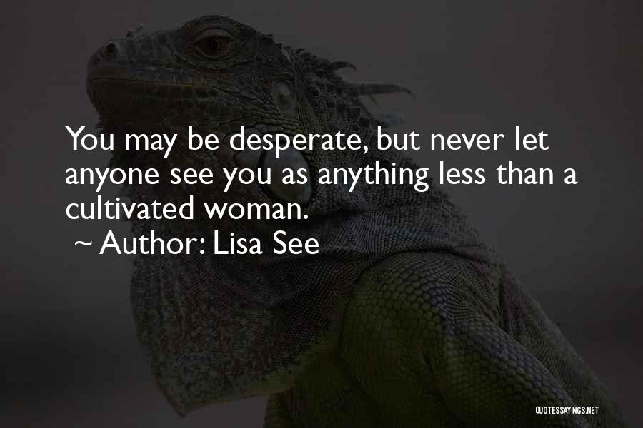 Lisa See Quotes: You May Be Desperate, But Never Let Anyone See You As Anything Less Than A Cultivated Woman.