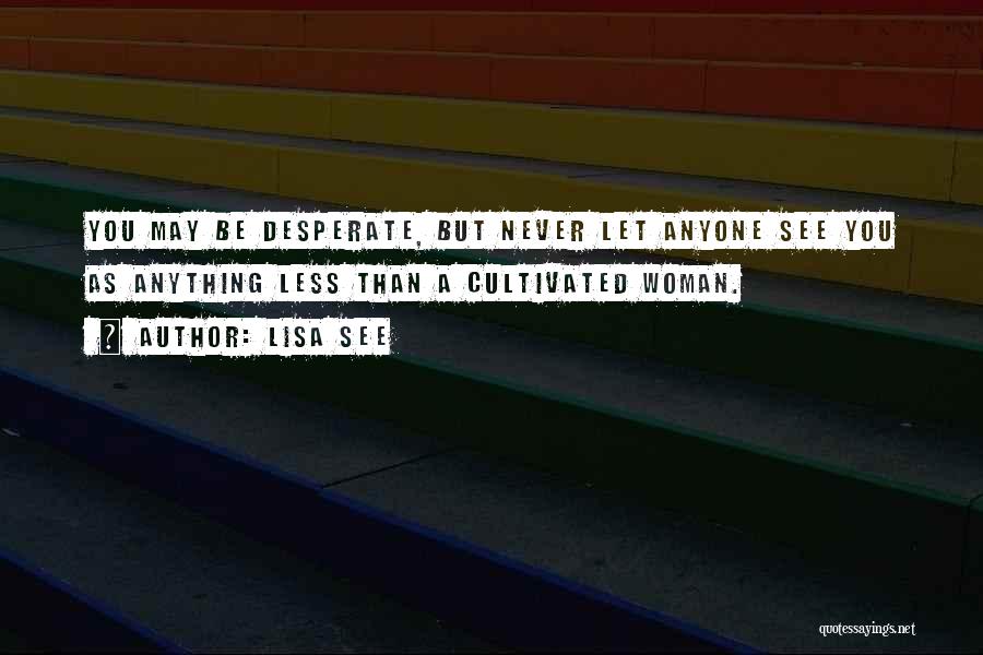 Lisa See Quotes: You May Be Desperate, But Never Let Anyone See You As Anything Less Than A Cultivated Woman.