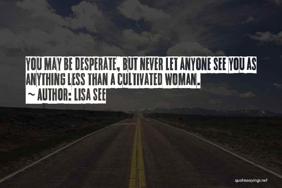 Lisa See Quotes: You May Be Desperate, But Never Let Anyone See You As Anything Less Than A Cultivated Woman.