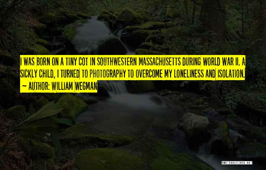 William Wegman Quotes: I Was Born On A Tiny Cot In Southwestern Massachusetts During World War Ii. A Sickly Child, I Turned To