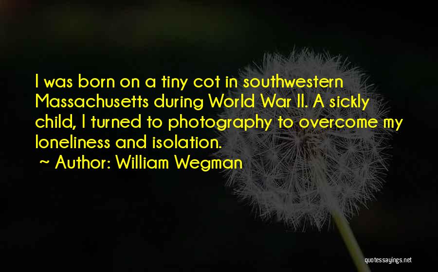 William Wegman Quotes: I Was Born On A Tiny Cot In Southwestern Massachusetts During World War Ii. A Sickly Child, I Turned To