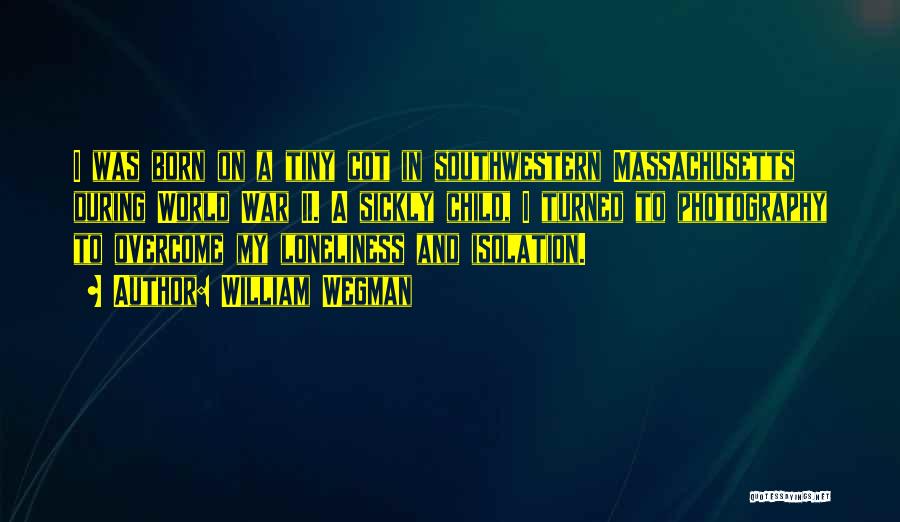 William Wegman Quotes: I Was Born On A Tiny Cot In Southwestern Massachusetts During World War Ii. A Sickly Child, I Turned To