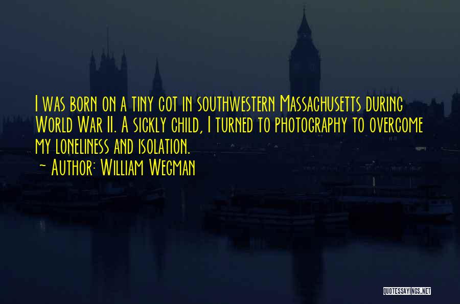 William Wegman Quotes: I Was Born On A Tiny Cot In Southwestern Massachusetts During World War Ii. A Sickly Child, I Turned To